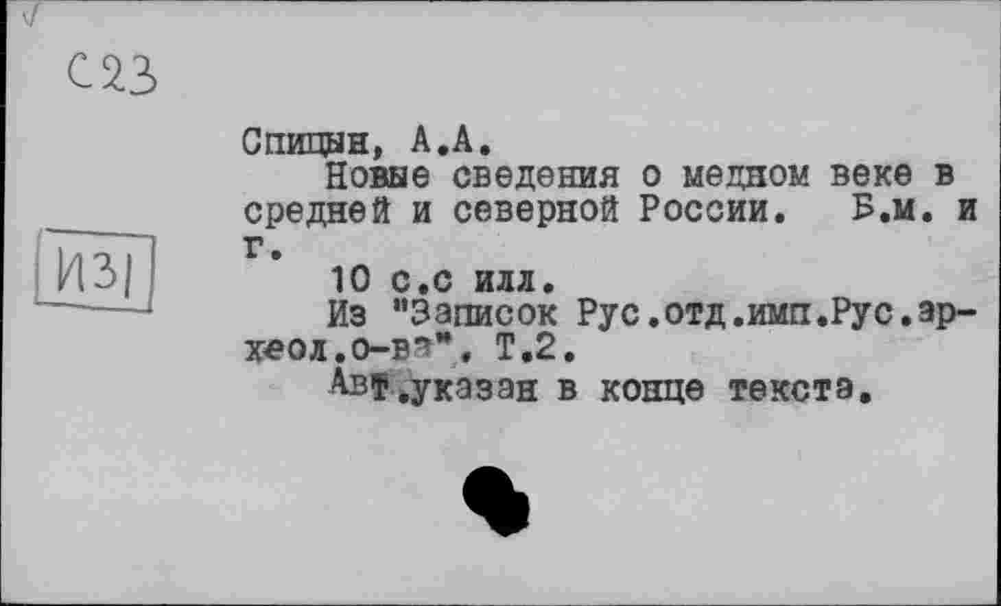 ﻿
И3|
Спицын, А.А.
Новые сведения о медном веке в средней и северной России. Б.м. и г.
10 с.с ИЛЛ.
Из ’’Записок Рус.отд.имп.Рус.эр-хеол.о-в”’’, Т.2.
Авт .указан в конце текста.